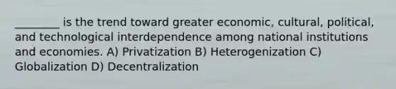 ________ is the trend toward greater economic, cultural, political, and technological interdependence among national institutions and economies. A) Privatization B) Heterogenization C) Globalization D) Decentralization