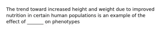 The trend toward increased height and weight due to improved nutrition in certain human populations is an example of the effect of _______ on phenotypes