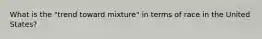 What is the "trend toward mixture" in terms of race in the United States?