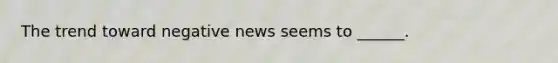 The trend toward negative news seems to ______.