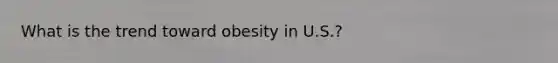 What is the trend toward obesity in U.S.?