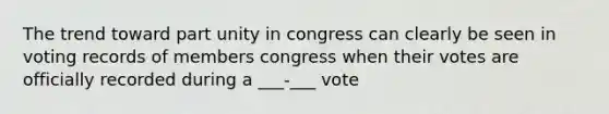 The trend toward part unity in congress can clearly be seen in voting records of members congress when their votes are officially recorded during a ___-___ vote