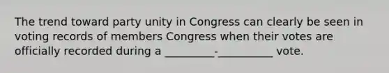 The trend toward party unity in Congress can clearly be seen in voting records of members Congress when their votes are officially recorded during a _________-__________ vote.