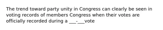 The trend toward party unity in Congress can clearly be seen in voting records of members Congress when their votes are officially recorded during a ___-___vote