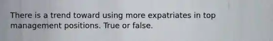 There is a trend toward using more expatriates in top management positions. True or false.