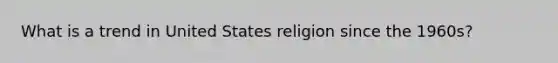 What is a trend in United States religion since the 1960s?