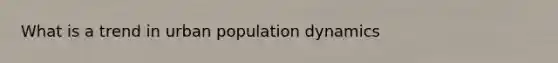 What is a trend in urban population dynamics