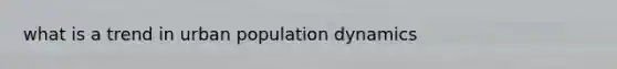what is a trend in urban population dynamics