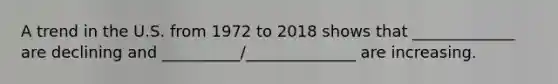 A trend in the U.S. from 1972 to 2018 shows that _____________ are declining and __________/______________ are increasing.