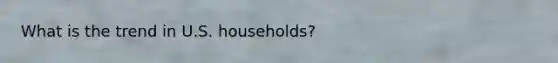 What is the trend in U.S. households?