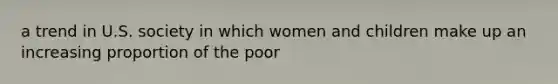 a trend in U.S. society in which women and children make up an increasing proportion of the poor