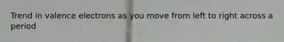 Trend in <a href='https://www.questionai.com/knowledge/knWZpHTJT4-valence-electrons' class='anchor-knowledge'>valence electrons</a> as you move from left to right across a period