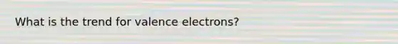 What is the trend for valence electrons?