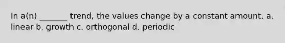 In a(n) _______ trend, the values change by a constant amount. a. linear b. growth c. orthogonal d. periodic