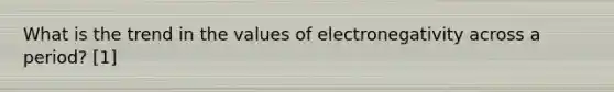 What is the trend in the values of electronegativity across a period? [1]