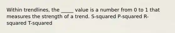 Within trendlines, the _____ value is a number from 0 to 1 that measures the strength of a trend. S-squared P-squared R-squared T-squared