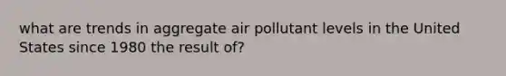 what are trends in aggregate air pollutant levels in the United States since 1980 the result of?