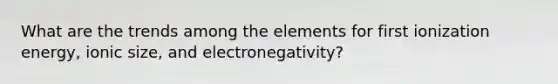 What are the trends among the elements for first ionization energy, ionic size, and electronegativity?