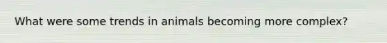 What were some trends in animals becoming more complex?