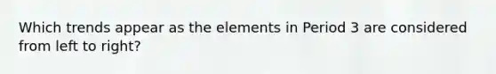 Which trends appear as the elements in Period 3 are considered from left to right?