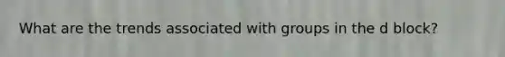 What are the trends associated with groups in the d block?