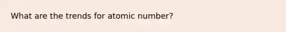 What are the trends for atomic number?