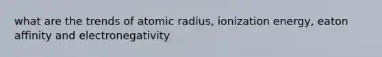 what are the trends of atomic radius, ionization energy, eaton affinity and electronegativity