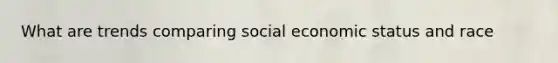 What are trends comparing social economic status and race