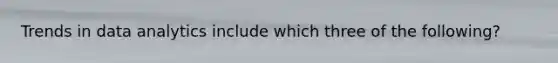 Trends in data analytics include which three of the following?