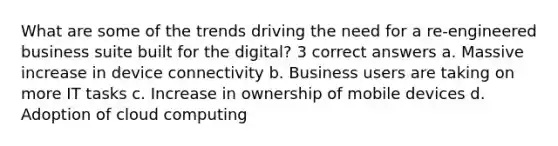 What are some of the trends driving the need for a re-engineered business suite built for the digital? 3 correct answers a. Massive increase in device connectivity b. Business users are taking on more IT tasks c. Increase in ownership of mobile devices d. Adoption of cloud computing