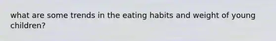 what are some trends in the eating habits and weight of young children?