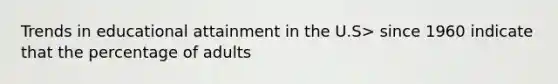 Trends in educational attainment in the U.S> since 1960 indicate that the percentage of adults