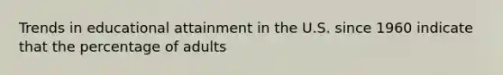 Trends in educational attainment in the U.S. since 1960 indicate that the percentage of adults