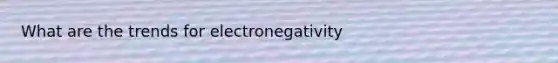 What are the trends for electronegativity