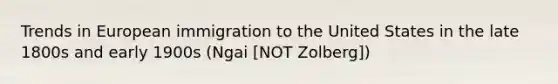Trends in European immigration to the United States in the late 1800s and early 1900s (Ngai [NOT Zolberg])
