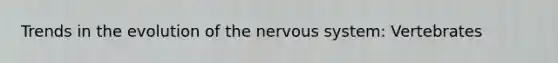 Trends in the evolution of the nervous system: Vertebrates