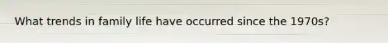 What trends in family life have occurred since the 1970s?