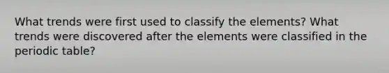 What trends were first used to classify the elements? What trends were discovered after the elements were classified in the periodic table?