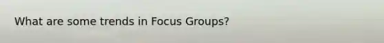 What are some trends in Focus Groups?