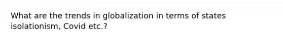 What are the trends in globalization in terms of states isolationism, Covid etc.?