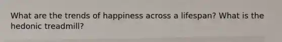What are the trends of happiness across a lifespan? What is the hedonic treadmill?