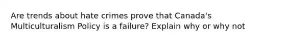 Are trends about hate crimes prove that Canada's Multiculturalism Policy is a failure? Explain why or why not