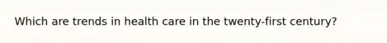 Which are trends in health care in the twenty-first century?
