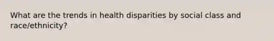 What are the trends in health disparities by social class and race/ethnicity?