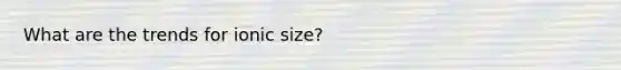 What are the trends for ionic size?