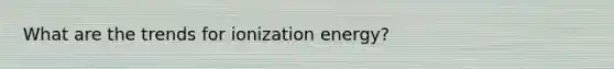 What are the trends for ionization energy?