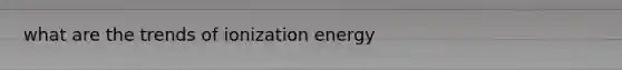 what are the trends of ionization energy