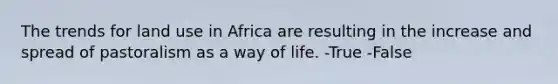 The trends for land use in Africa are resulting in the increase and spread of pastoralism as a way of life. -True -False