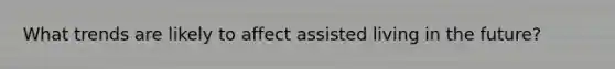 What trends are likely to affect assisted living in the future?
