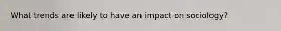 What trends are likely to have an impact on sociology?